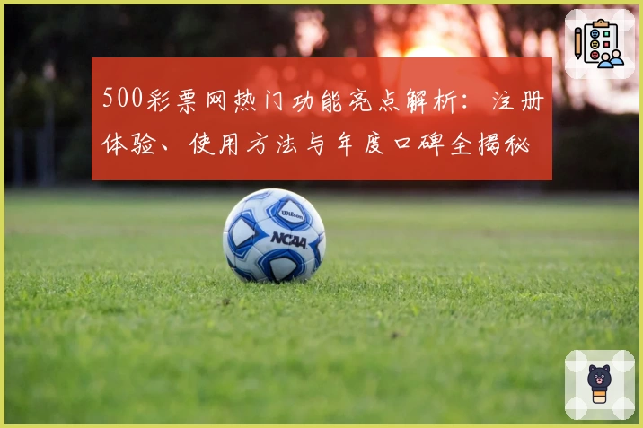 500彩票网热门功能亮点解析：注册体验、使用方法与年度口碑全揭秘