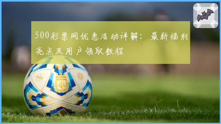 500彩票网优惠活动详解：最新福利亮点及用户领取教程