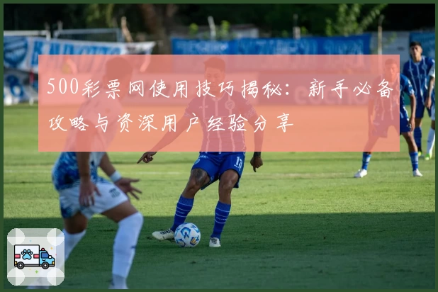 500彩票网使用技巧揭秘:新手必备攻略与资深用户经验分享