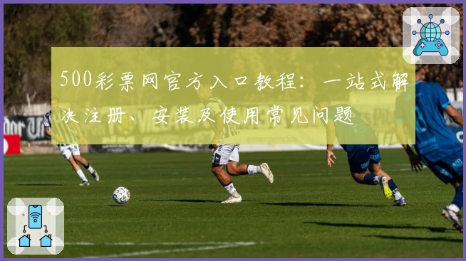 500彩票网官方入口教程：一站式解决注册、安装及使用常见问题
