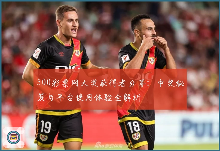 500彩票网大奖获得者分享：中奖秘笈与平台使用体验全解析