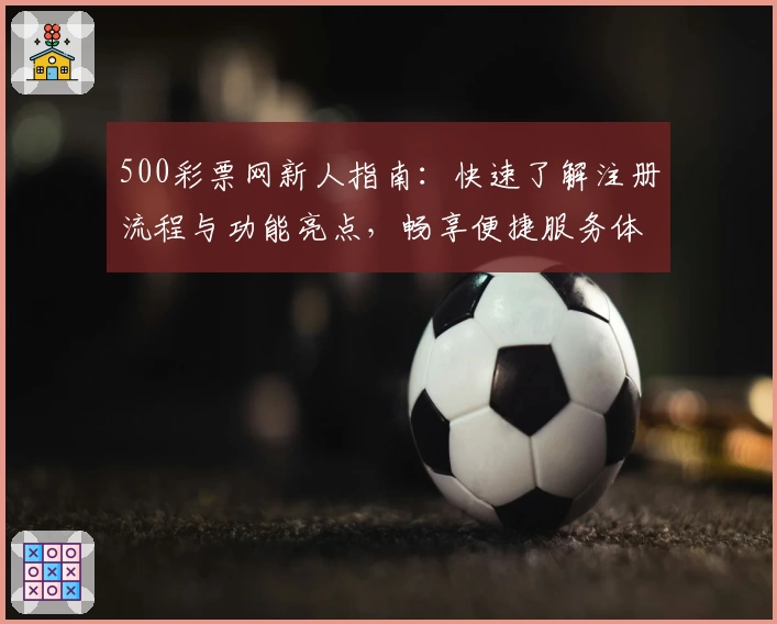 500彩票网新人指南：快速了解注册流程与功能亮点，畅享便捷服务体验