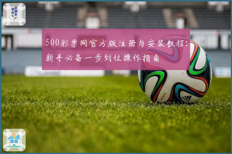 500彩票网官方版注册与安装教程：新手必备一步到位操作指南