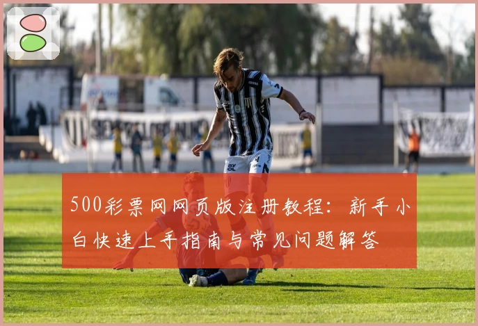 500彩票网网页版注册教程：新手小白快速上手指南与常见问题解答