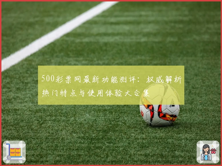 500彩票网最新功能测评：权威解析热门特点与使用体验大合集
