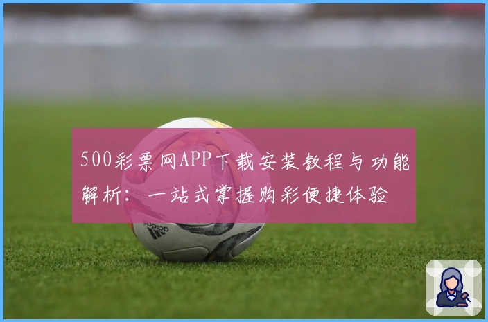 500彩票网APP下载安装教程与功能解析：一站式掌握购彩便捷体验