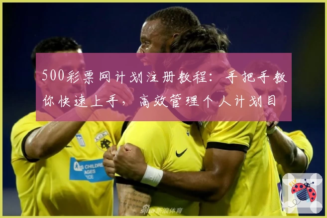 500彩票网计划注册教程：手把手教你快速上手，高效管理个人计划目标