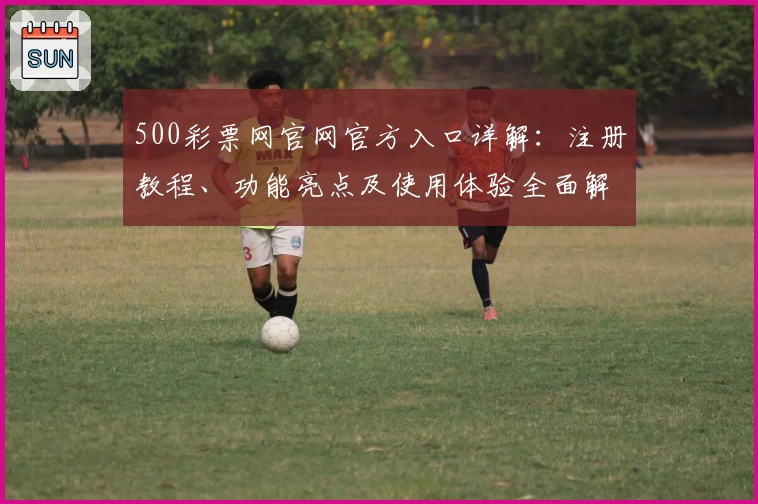 500彩票网官网官方入口详解：注册教程、功能亮点及使用体验全面解析