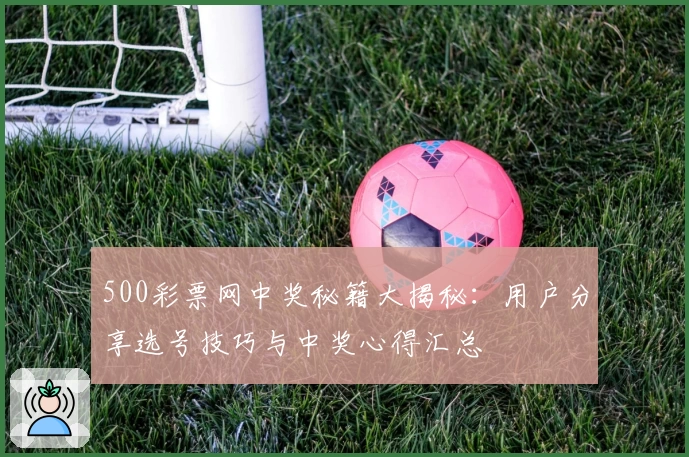 500彩票网中奖秘籍大揭秘：用户分享选号技巧与中奖心得汇总