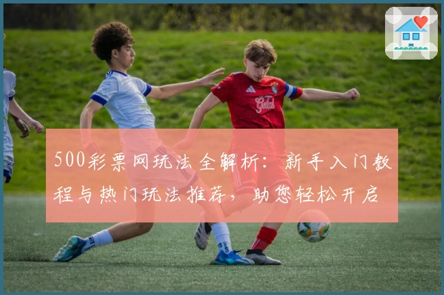500彩票网玩法全解析：新手入门教程与热门玩法推荐，助您轻松开启数字世界