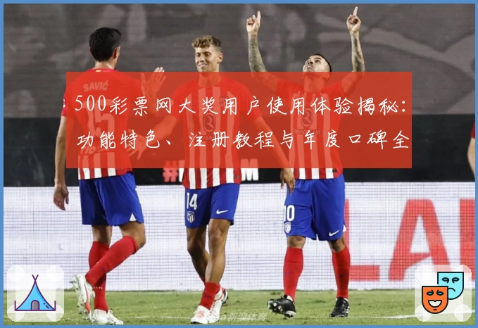 500彩票网大奖用户使用体验揭秘：功能特色、注册教程与年度口碑全解析