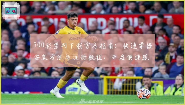 500彩票网下载官方指南：快速掌握安装方法与注册教程，开启便捷服务新体验