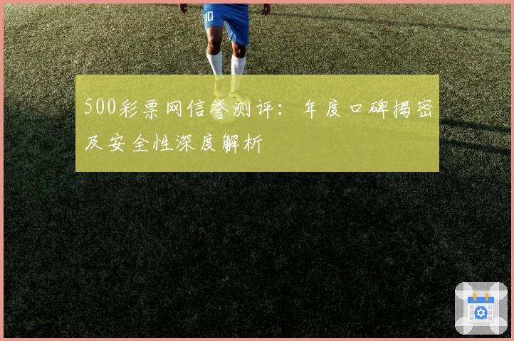 500彩票网信誉测评:年度口碑揭密及安全性深度解析