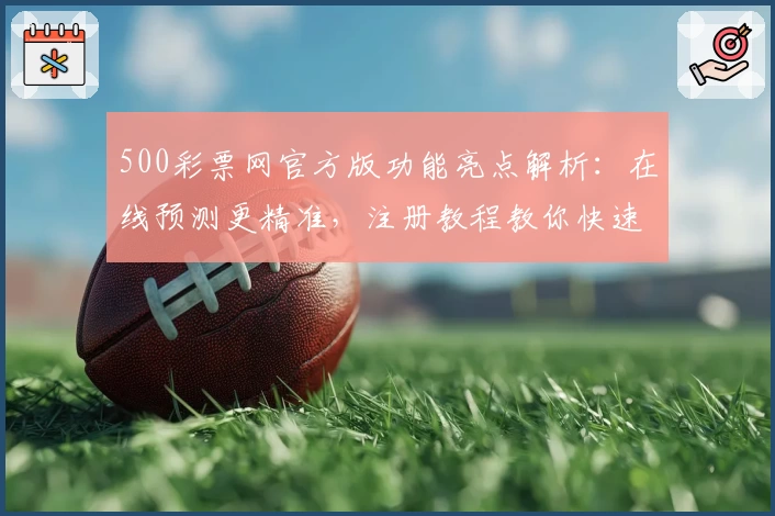 500彩票网官方版功能亮点解析:在线预测更精准,注册教程教你快速上手