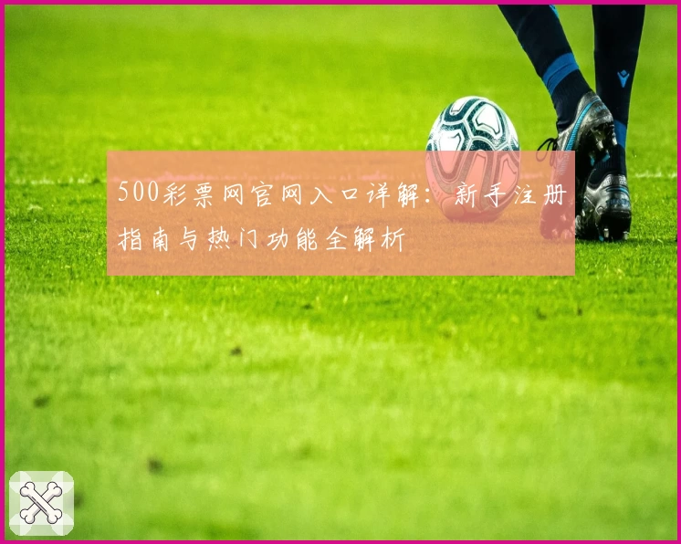 500彩票网官网入口详解：新手注册指南与热门功能全解析