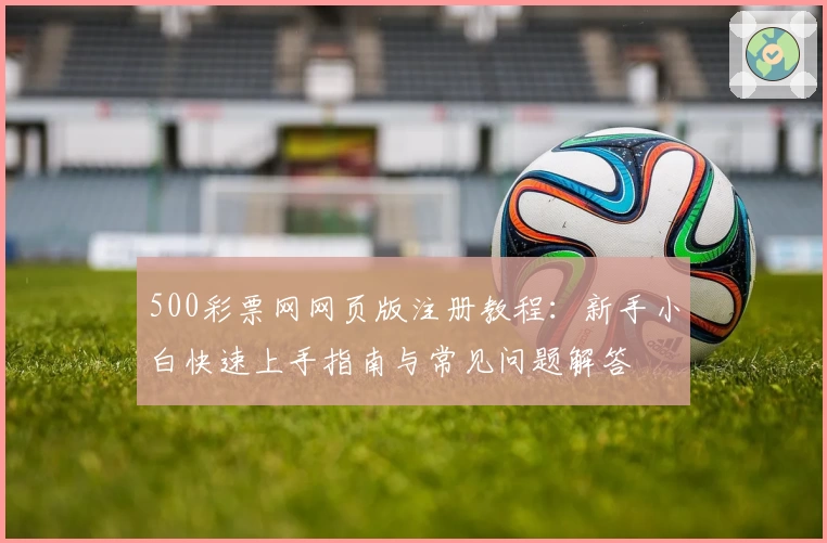 500彩票网网页版注册教程：新手小白快速上手指南与常见问题解答