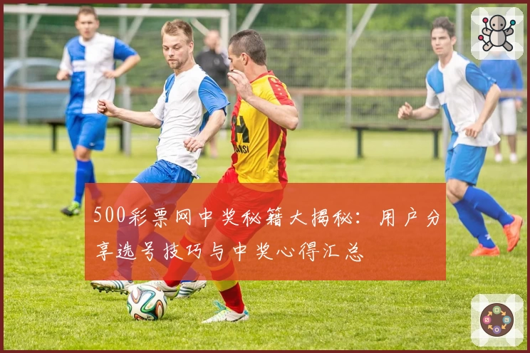 500彩票网中奖秘籍大揭秘：用户分享选号技巧与中奖心得汇总