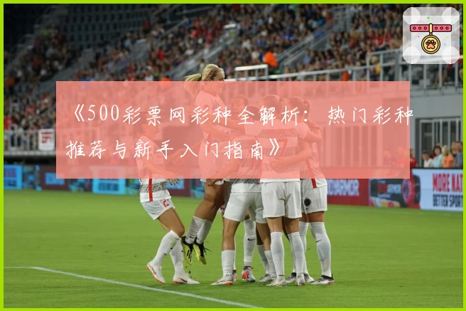 《500彩票网彩种全解析：热门彩种推荐与新手入门指南》