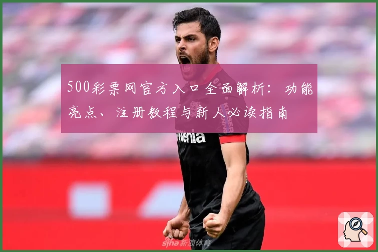 500彩票网官方入口全面解析：功能亮点、注册教程与新人必读指南