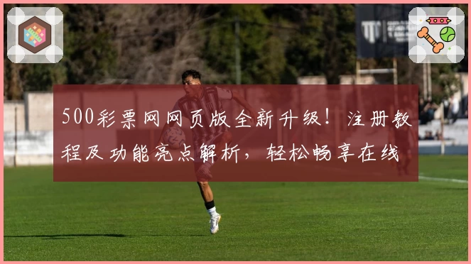 500彩票网网页版全新升级！注册教程及功能亮点解析，轻松畅享在线服务