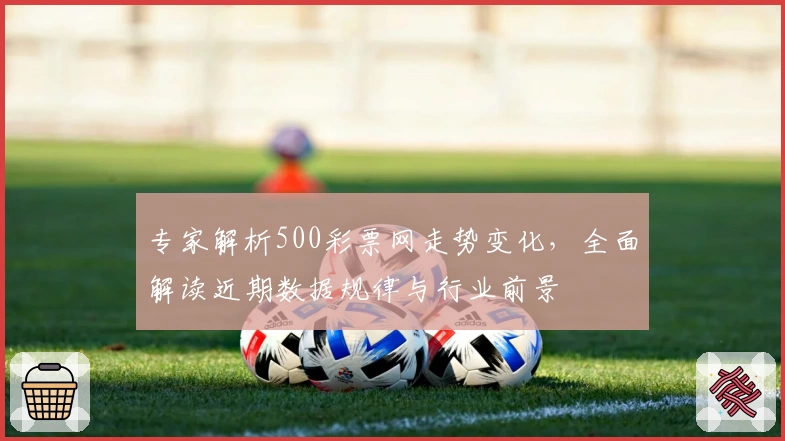 专家解析500彩票网走势变化,全面解读近期数据规律与行业前景