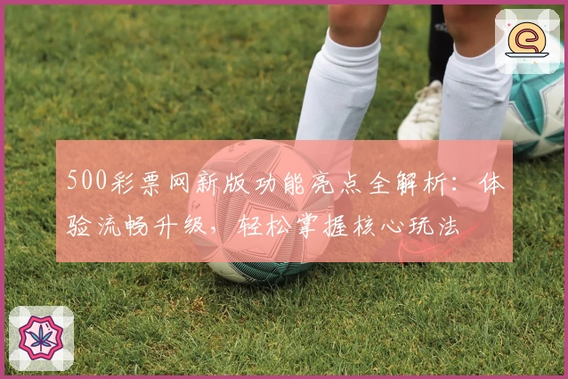 500彩票网新版功能亮点全解析:体验流畅升级,轻松掌握核心玩法