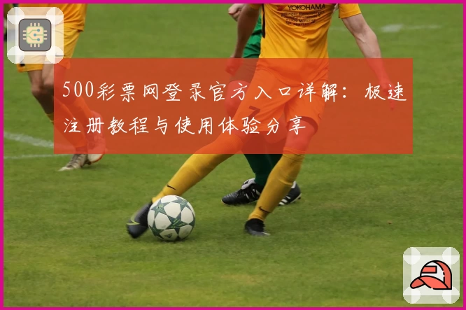 500彩票网登录官方入口详解:极速注册教程与使用体验分享