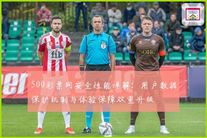 500彩票网安全性能详解：用户数据保护机制与体验保障双重升级