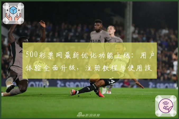 500彩票网最新优化功能上线：用户体验全面升级，注册教程与使用技巧全解析！
