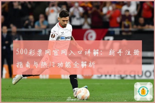 500彩票网官网入口详解：新手注册指南与热门功能全解析