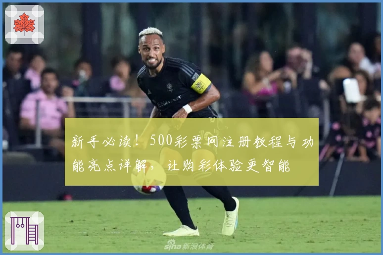 新手必读！500彩票网注册教程与功能亮点详解，让购彩体验更智能