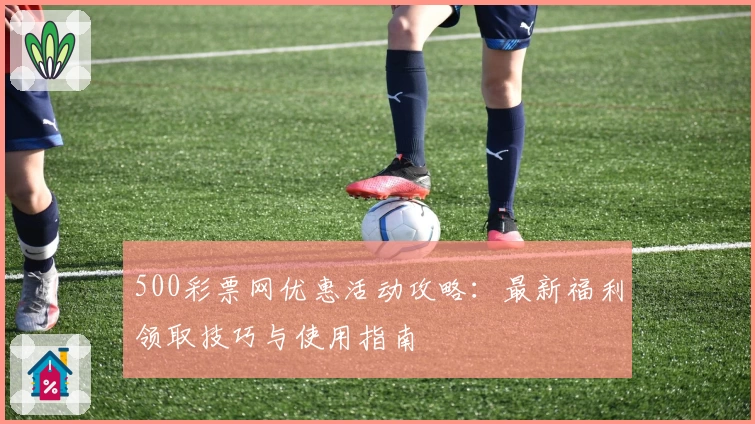 500彩票网优惠活动攻略：最新福利领取技巧与使用指南