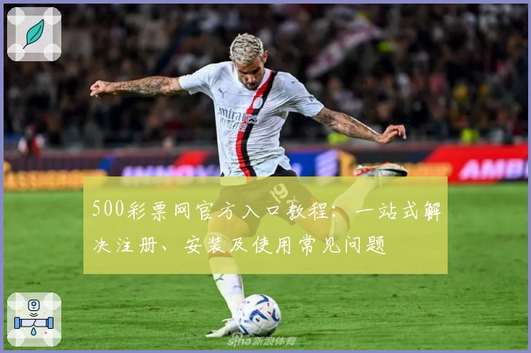 500彩票网官方入口教程：一站式解决注册、安装及使用常见问题