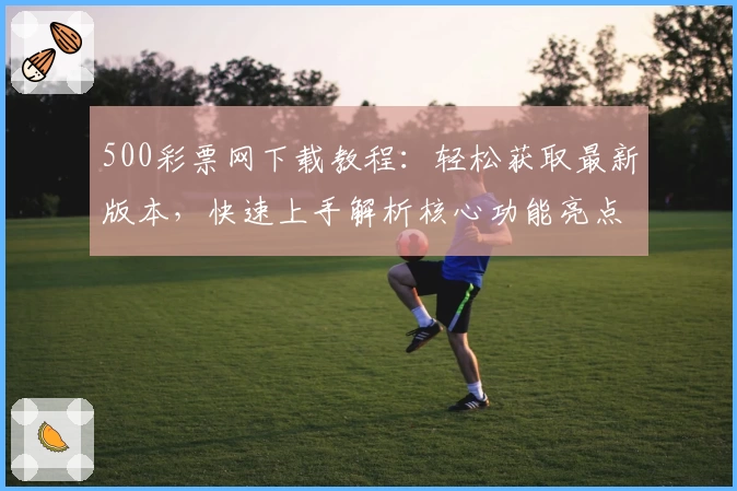 500彩票网下载教程:轻松获取最新版本,快速上手解析核心功能亮点