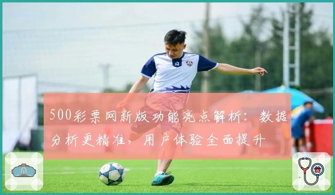 500彩票网新版功能亮点解析：数据分析更精准，用户体验全面提升
