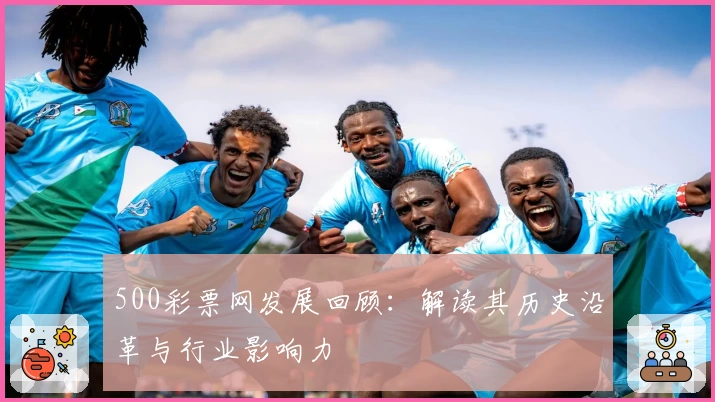 500彩票网发展回顾:解读其历史沿革与行业影响力