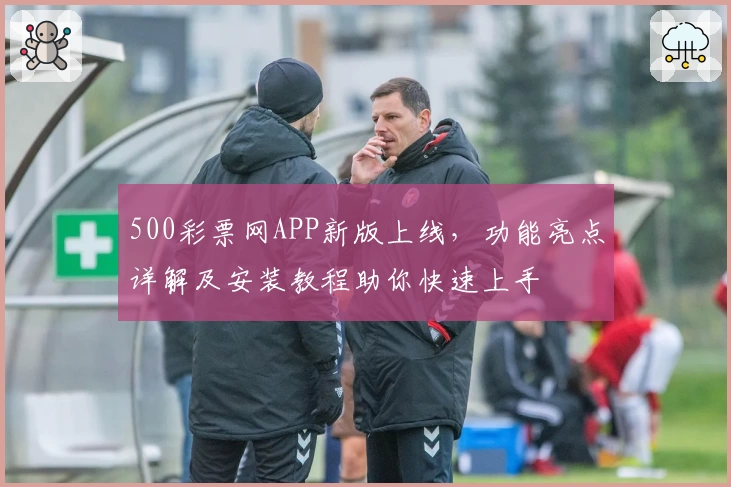 500彩票网APP新版上线,功能亮点详解及安装教程助你快速上手