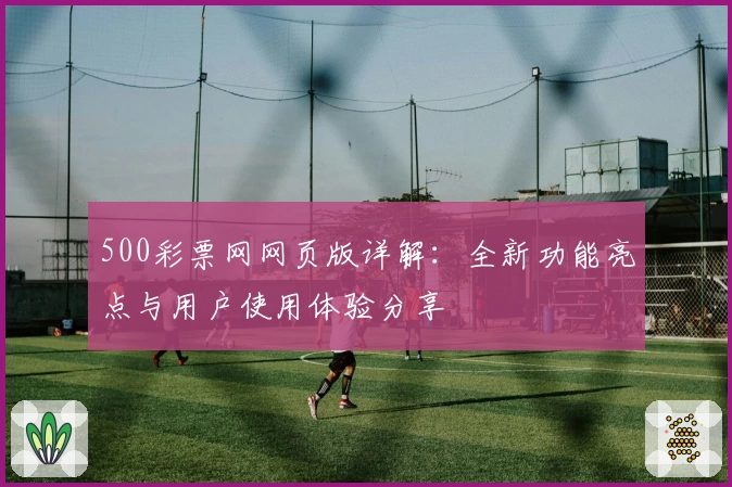 500彩票网网页版详解:全新功能亮点与用户使用体验分享
