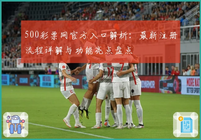500彩票网官方入口解析：最新注册流程详解与功能亮点盘点