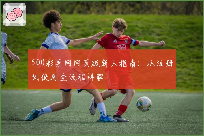 500彩票网网页版新人指南：从注册到使用全流程详解