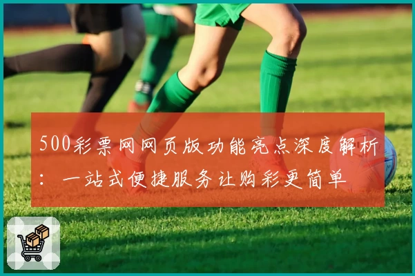 500彩票网网页版功能亮点深度解析:一站式便捷服务让购彩更简单