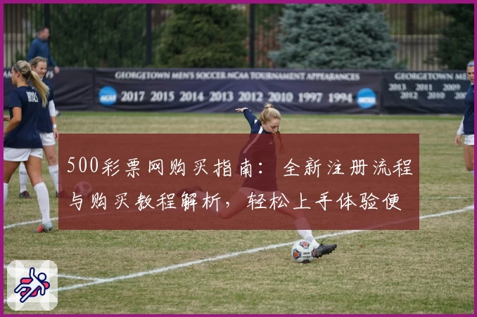 500彩票网购买指南：全新注册流程与购买教程解析，轻松上手体验便捷操作