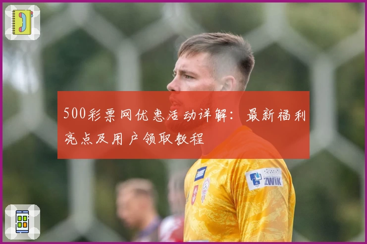 500彩票网优惠活动详解：最新福利亮点及用户领取教程